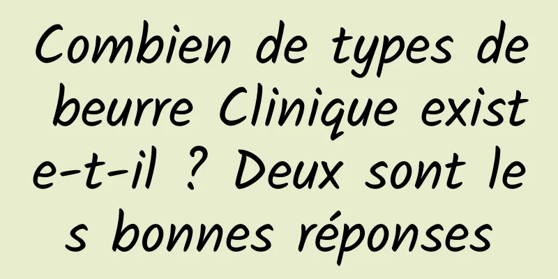 Combien de types de beurre Clinique existe-t-il ? Deux sont les bonnes réponses
