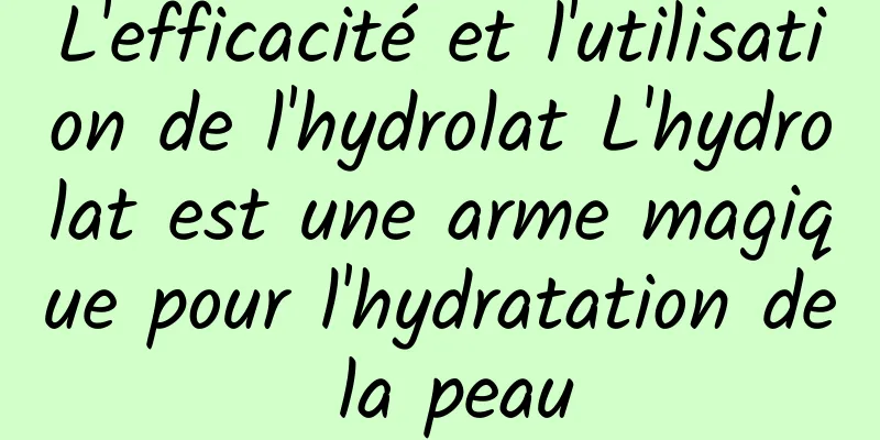 L'efficacité et l'utilisation de l'hydrolat L'hydrolat est une arme magique pour l'hydratation de la peau