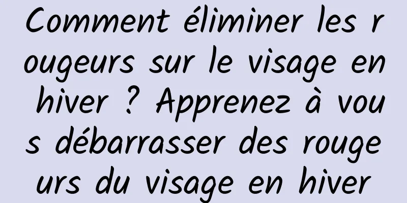 Comment éliminer les rougeurs sur le visage en hiver ? Apprenez à vous débarrasser des rougeurs du visage en hiver