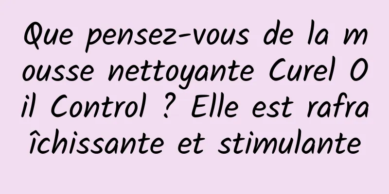 Que pensez-vous de la mousse nettoyante Curel Oil Control ? Elle est rafraîchissante et stimulante