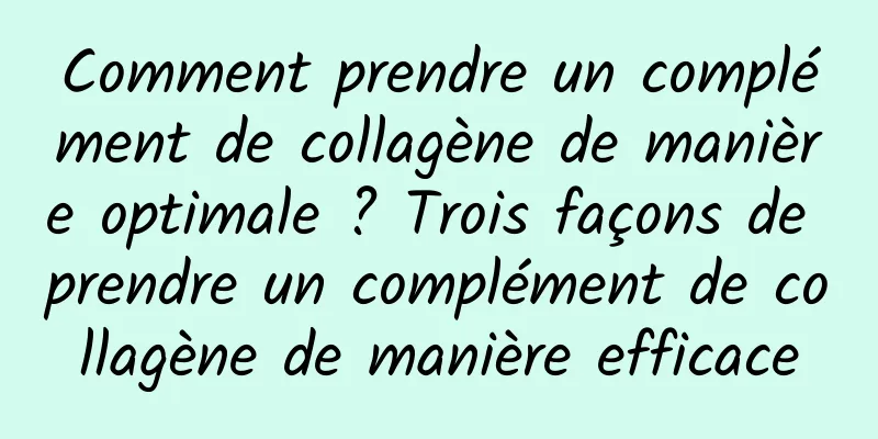 Comment prendre un complément de collagène de manière optimale ? Trois façons de prendre un complément de collagène de manière efficace