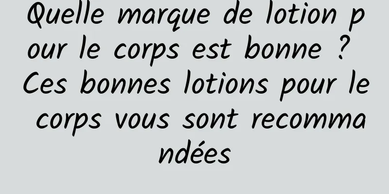Quelle marque de lotion pour le corps est bonne ? Ces bonnes lotions pour le corps vous sont recommandées