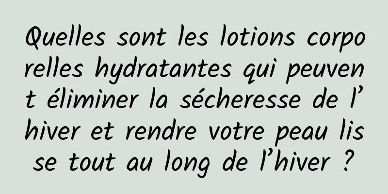 Quelles sont les lotions corporelles hydratantes qui peuvent éliminer la sécheresse de l’hiver et rendre votre peau lisse tout au long de l’hiver ?