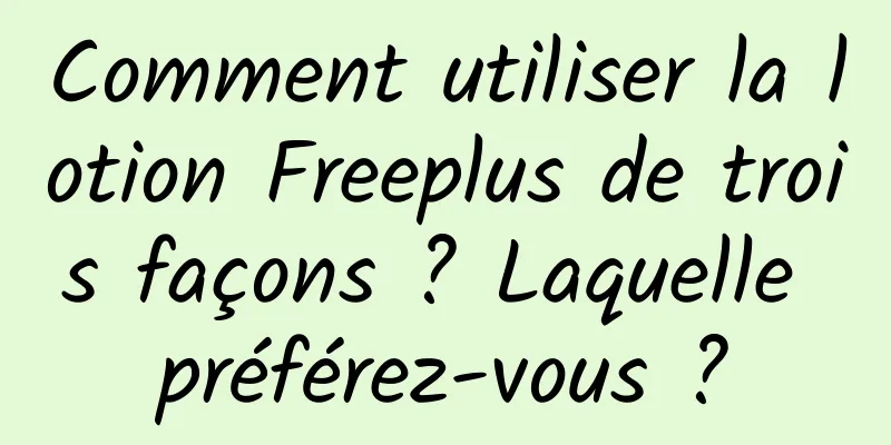 Comment utiliser la lotion Freeplus de trois façons ? Laquelle préférez-vous ?