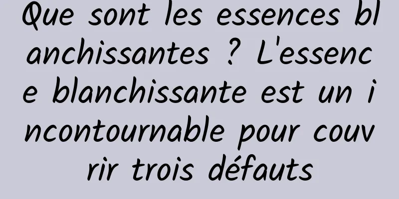 Que sont les essences blanchissantes ? L'essence blanchissante est un incontournable pour couvrir trois défauts