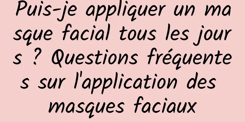 Puis-je appliquer un masque facial tous les jours ? Questions fréquentes sur l'application des masques faciaux