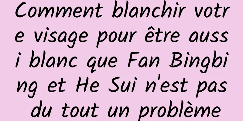 Comment blanchir votre visage pour être aussi blanc que Fan Bingbing et He Sui n'est pas du tout un problème