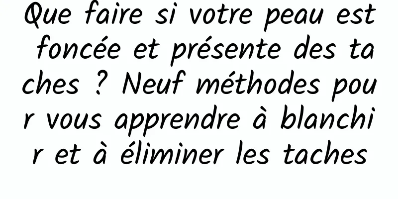 Que faire si votre peau est foncée et présente des taches ? Neuf méthodes pour vous apprendre à blanchir et à éliminer les taches