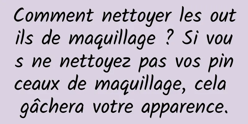 Comment nettoyer les outils de maquillage ? Si vous ne nettoyez pas vos pinceaux de maquillage, cela gâchera votre apparence.