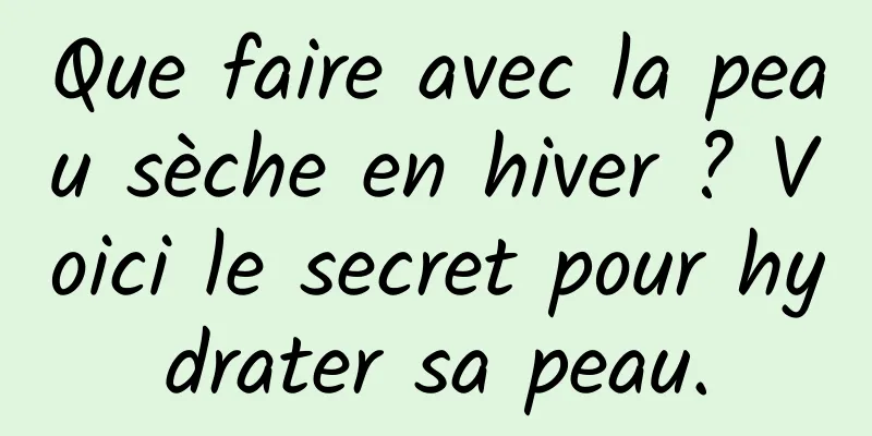 Que faire avec la peau sèche en hiver ? Voici le secret pour hydrater sa peau.