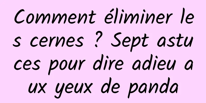 Comment éliminer les cernes ? Sept astuces pour dire adieu aux yeux de panda