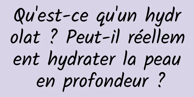 Qu'est-ce qu'un hydrolat ? Peut-il réellement hydrater la peau en profondeur ?