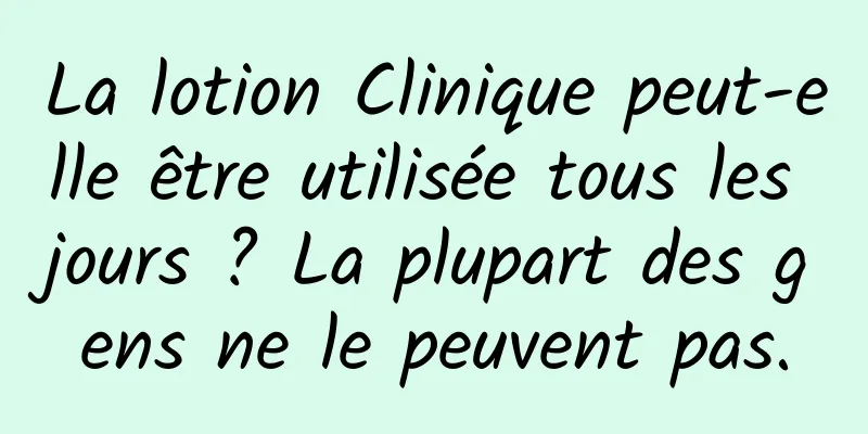 La lotion Clinique peut-elle être utilisée tous les jours ? La plupart des gens ne le peuvent pas.