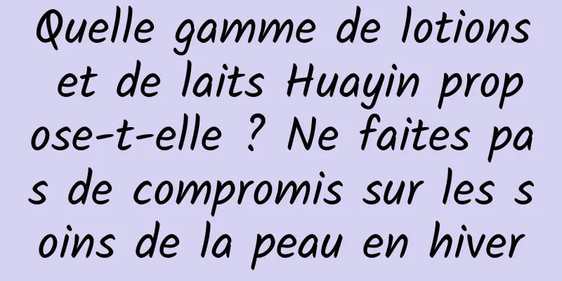 Quelle gamme de lotions et de laits Huayin propose-t-elle ? Ne faites pas de compromis sur les soins de la peau en hiver