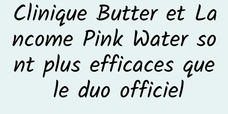 Clinique Butter et Lancome Pink Water sont plus efficaces que le duo officiel