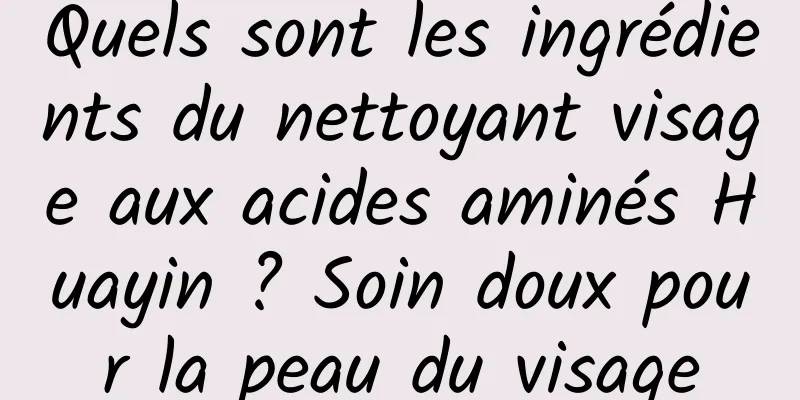 Quels sont les ingrédients du nettoyant visage aux acides aminés Huayin ? Soin doux pour la peau du visage
