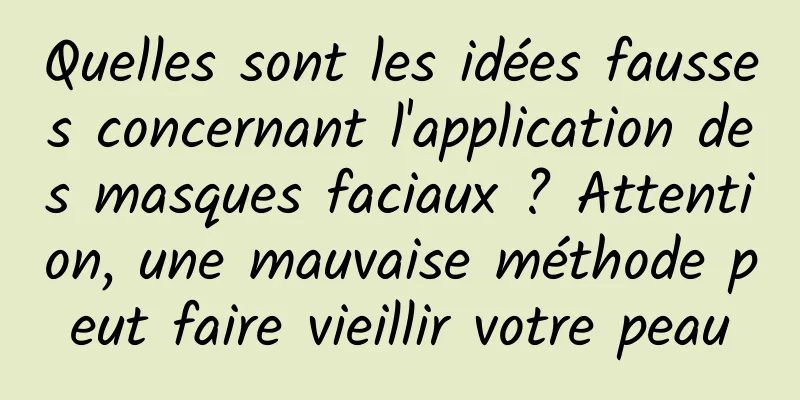 Quelles sont les idées fausses concernant l'application des masques faciaux ? Attention, une mauvaise méthode peut faire vieillir votre peau