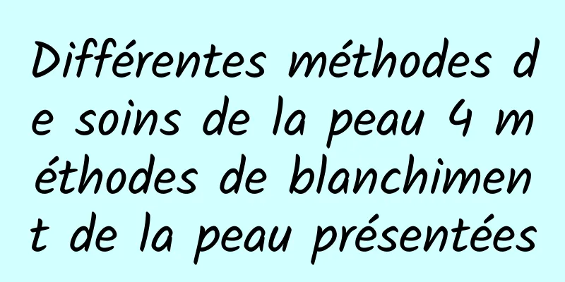 Différentes méthodes de soins de la peau 4 méthodes de blanchiment de la peau présentées