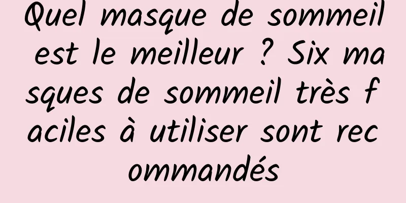 Quel masque de sommeil est le meilleur ? Six masques de sommeil très faciles à utiliser sont recommandés