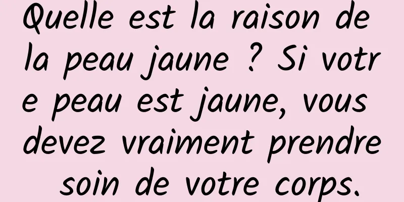 Quelle est la raison de la peau jaune ? Si votre peau est jaune, vous devez vraiment prendre soin de votre corps.