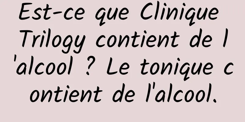 Est-ce que Clinique Trilogy contient de l'alcool ? Le tonique contient de l'alcool.