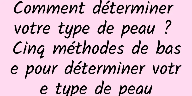 Comment déterminer votre type de peau ? Cinq méthodes de base pour déterminer votre type de peau