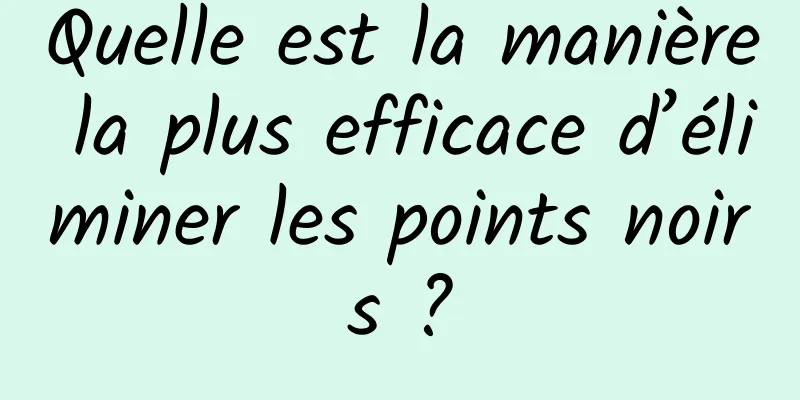 Quelle est la manière la plus efficace d’éliminer les points noirs ?