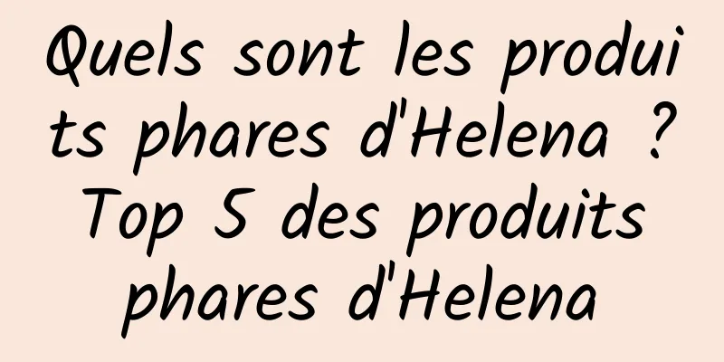 Quels sont les produits phares d'Helena ? Top 5 des produits phares d'Helena