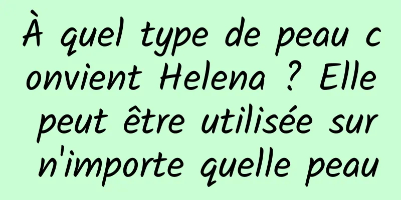À quel type de peau convient Helena ? Elle peut être utilisée sur n'importe quelle peau