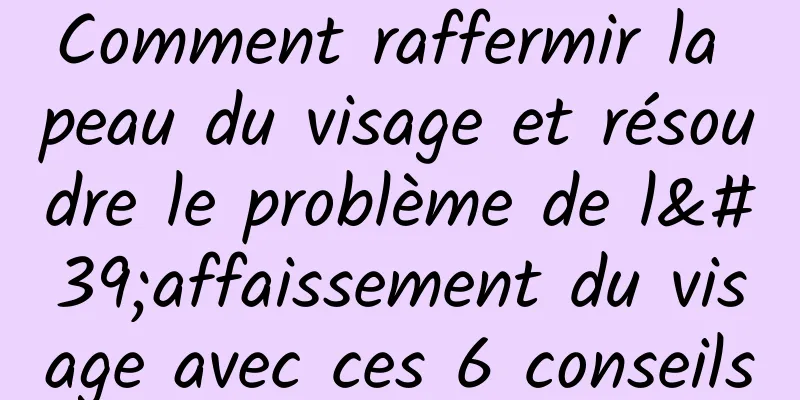 Comment raffermir la peau du visage et résoudre le problème de l'affaissement du visage avec ces 6 conseils