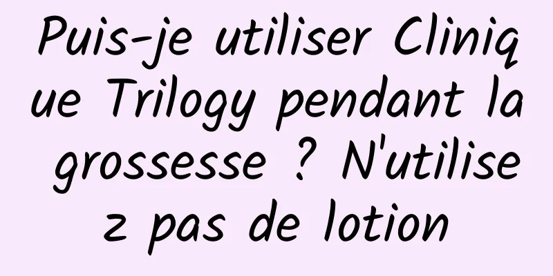 Puis-je utiliser Clinique Trilogy pendant la grossesse ? N'utilisez pas de lotion