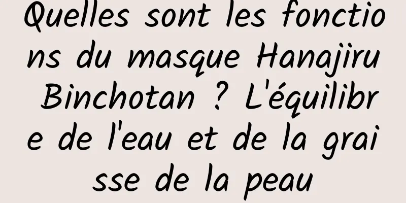 Quelles sont les fonctions du masque Hanajiru Binchotan ? L'équilibre de l'eau et de la graisse de la peau