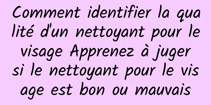 Comment identifier la qualité d'un nettoyant pour le visage Apprenez à juger si le nettoyant pour le visage est bon ou mauvais