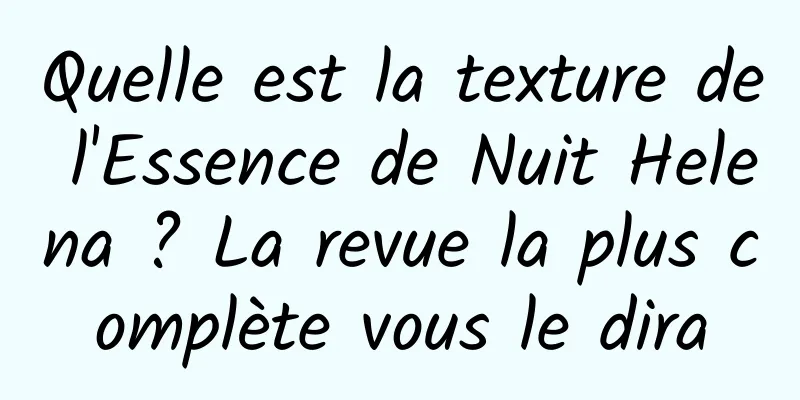 Quelle est la texture de l'Essence de Nuit Helena ? La revue la plus complète vous le dira