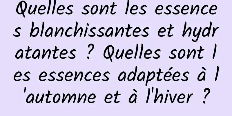 Quelles sont les essences blanchissantes et hydratantes ? Quelles sont les essences adaptées à l'automne et à l'hiver ?