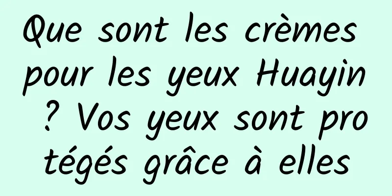 Que sont les crèmes pour les yeux Huayin ? Vos yeux sont protégés grâce à elles