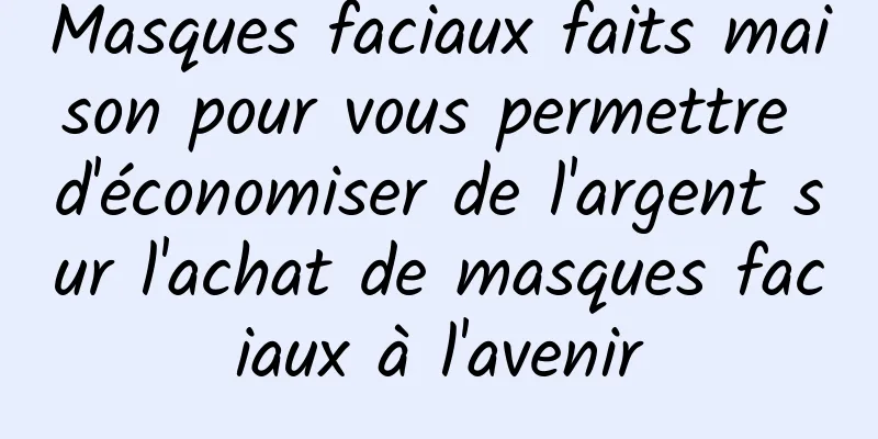 Masques faciaux faits maison pour vous permettre d'économiser de l'argent sur l'achat de masques faciaux à l'avenir