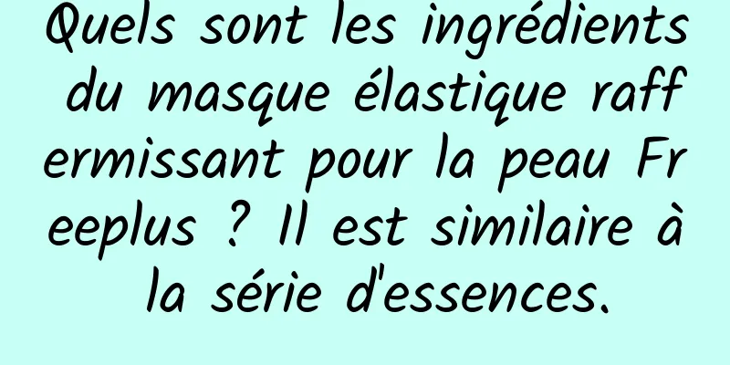 Quels sont les ingrédients du masque élastique raffermissant pour la peau Freeplus ? Il est similaire à la série d'essences.