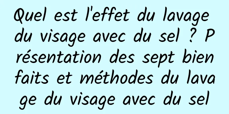 Quel est l'effet du lavage du visage avec du sel ? Présentation des sept bienfaits et méthodes du lavage du visage avec du sel