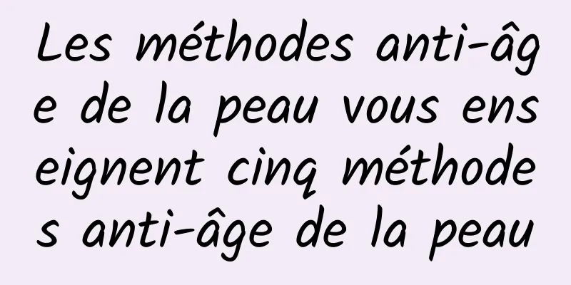 Les méthodes anti-âge de la peau vous enseignent cinq méthodes anti-âge de la peau