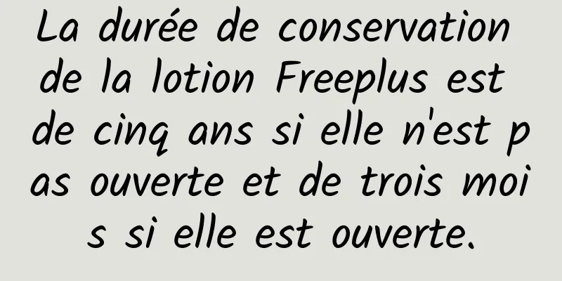 La durée de conservation de la lotion Freeplus est de cinq ans si elle n'est pas ouverte et de trois mois si elle est ouverte.