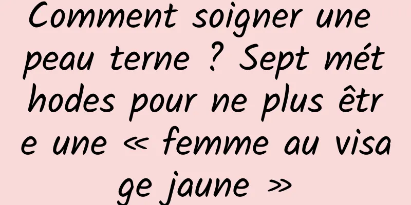 Comment soigner une peau terne ? Sept méthodes pour ne plus être une « femme au visage jaune »