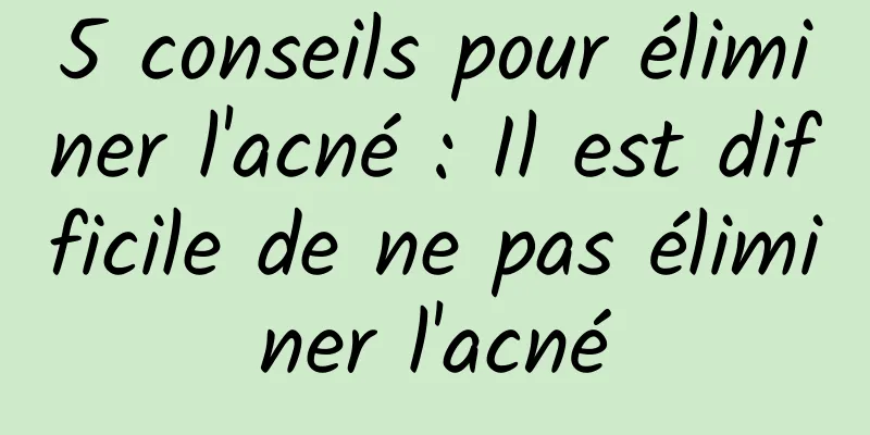 5 conseils pour éliminer l'acné : Il est difficile de ne pas éliminer l'acné