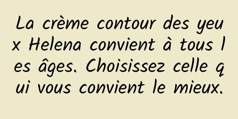 La crème contour des yeux Helena convient à tous les âges. Choisissez celle qui vous convient le mieux.