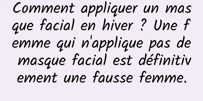 Comment appliquer un masque facial en hiver ? Une femme qui n'applique pas de masque facial est définitivement une fausse femme.