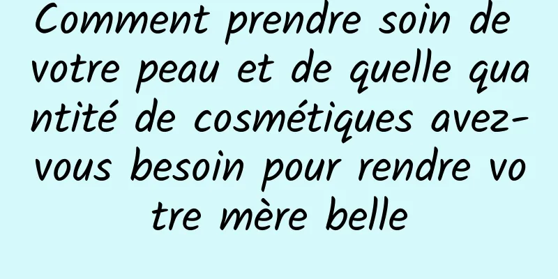 Comment prendre soin de votre peau et de quelle quantité de cosmétiques avez-vous besoin pour rendre votre mère belle