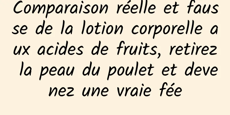 Comparaison réelle et fausse de la lotion corporelle aux acides de fruits, retirez la peau du poulet et devenez une vraie fée