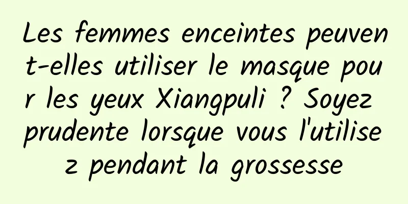 Les femmes enceintes peuvent-elles utiliser le masque pour les yeux Xiangpuli ? Soyez prudente lorsque vous l'utilisez pendant la grossesse