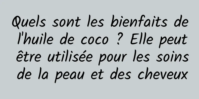 Quels sont les bienfaits de l'huile de coco ? Elle peut être utilisée pour les soins de la peau et des cheveux