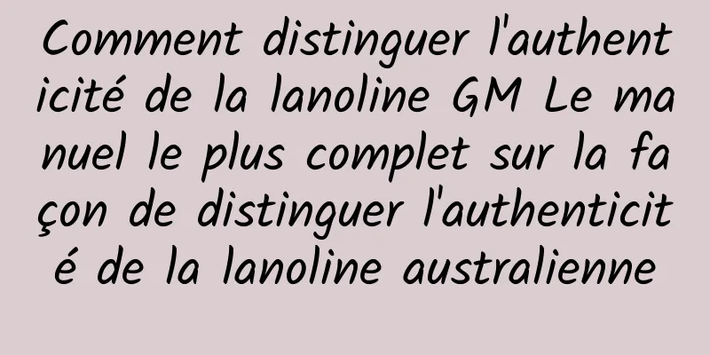 Comment distinguer l'authenticité de la lanoline GM Le manuel le plus complet sur la façon de distinguer l'authenticité de la lanoline australienne